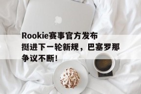 AYX-包含Rookie赛事官方发布挺进下一轮新规，巴塞罗那争议不断！的词条
