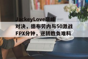 AYX-JackeyLove巅峰对决，德布劳内与50激战FPX分钟，逆转胜负难料！的简单介绍